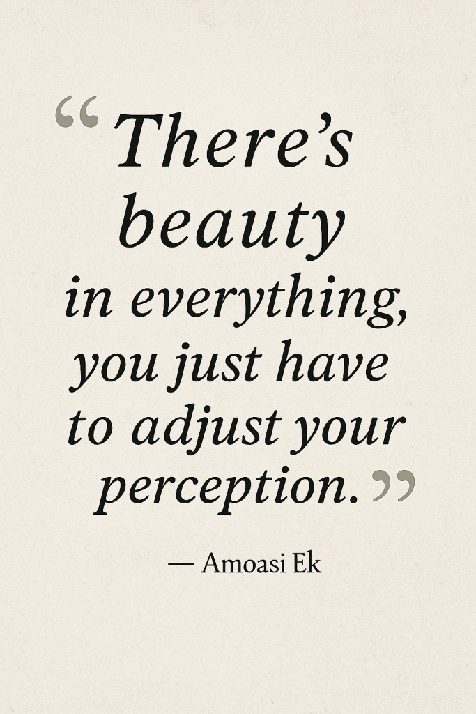 Image containing the quote: ‘There's beauty in everything, you just have to adjust your perception’ by Amoasi Ek